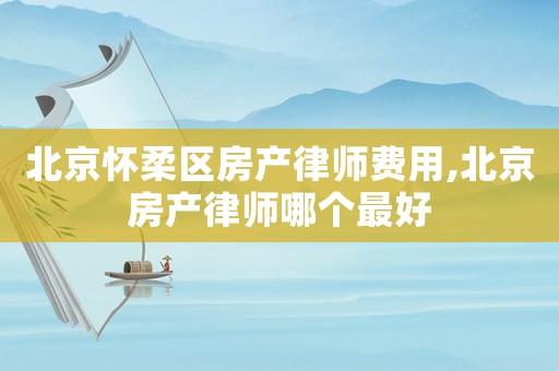 北京懷柔區(qū)房產(chǎn)律師費(fèi)用,北京房產(chǎn)律師哪個(gè)最好