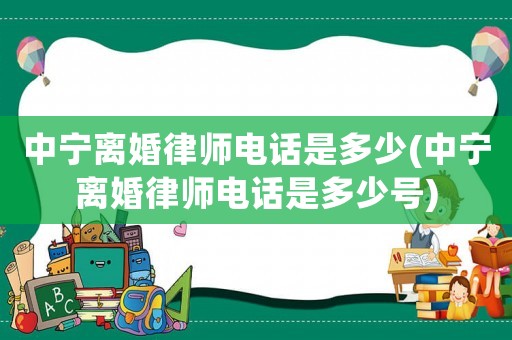 中寧離婚律師電話是多少(中寧離婚律師電話是多少號(hào))