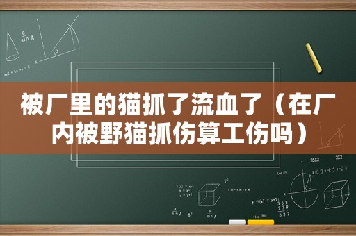 被廠里的貓抓了流血了（在廠內(nèi)被野貓抓傷算工傷嗎）