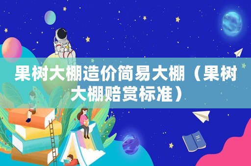 果樹大棚造價簡易大棚（果樹大棚賠賞標準）