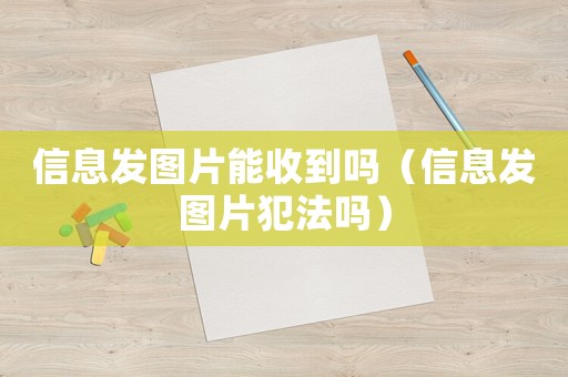 信息發(fā)圖片能收到嗎（信息發(fā)圖片犯法嗎）
