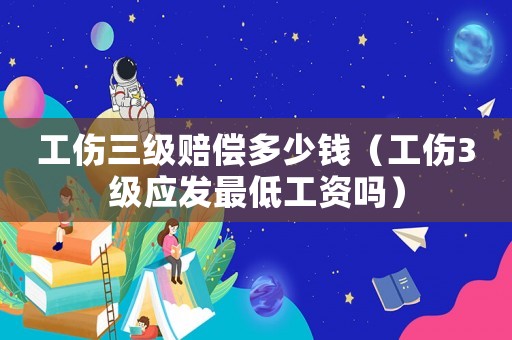 工傷三級(jí)賠償多少錢（工傷3級(jí)應(yīng)發(fā)最低工資嗎）