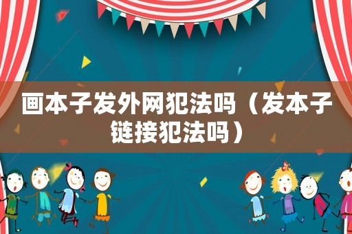 畫本子發(fā)外網(wǎng)犯法嗎（發(fā)本子鏈接犯法嗎）