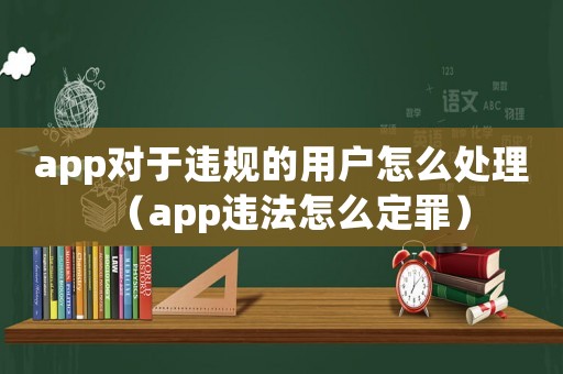 app對(duì)于違規(guī)的用戶怎么處理（app違法怎么定罪）