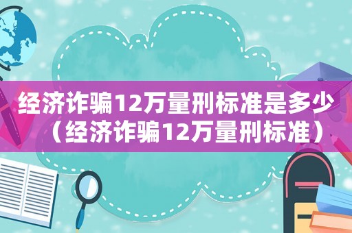 經(jīng)濟(jì)詐騙12萬量刑標(biāo)準(zhǔn)是多少（經(jīng)濟(jì)詐騙12萬量刑標(biāo)準(zhǔn)）