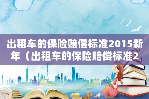 出租車的保險(xiǎn)賠償標(biāo)準(zhǔn)2015新年（出租車的保險(xiǎn)賠償標(biāo)準(zhǔn)2015新年）
