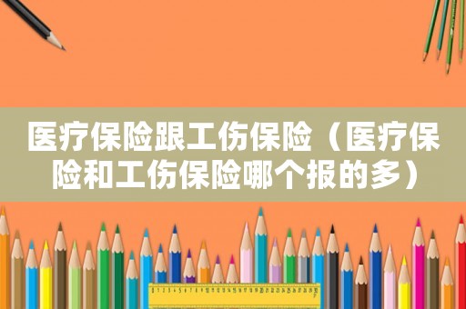 醫(yī)療保險(xiǎn)跟工傷保險(xiǎn)（醫(yī)療保險(xiǎn)和工傷保險(xiǎn)哪個(gè)報(bào)的多）