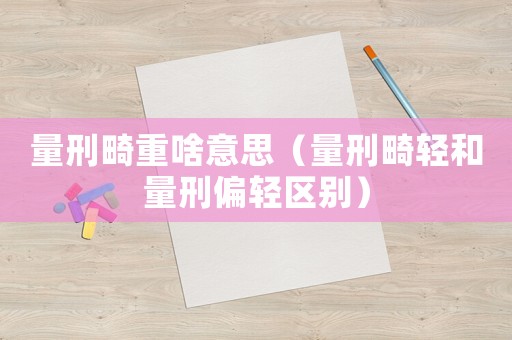 量刑畸重啥意思（量刑畸輕和量刑偏輕區(qū)別）