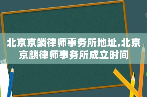 北京京鱗律師事務(wù)所地址,北京京麟律師事務(wù)所成立時(shí)間