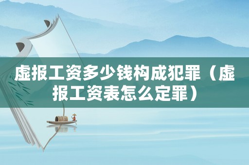 虛報工資多少錢構(gòu)成犯罪（虛報工資表怎么定罪）