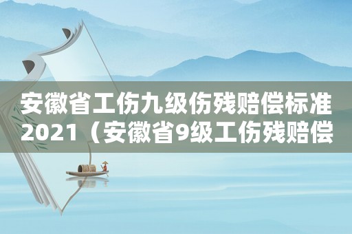 安徽省工傷九級(jí)傷殘賠償標(biāo)準(zhǔn)2021（安徽省9級(jí)工傷殘賠償標(biāo)準(zhǔn)2015）