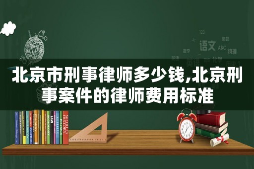 北京市刑事律師多少錢,北京刑事案件的律師費(fèi)用標(biāo)準(zhǔn)