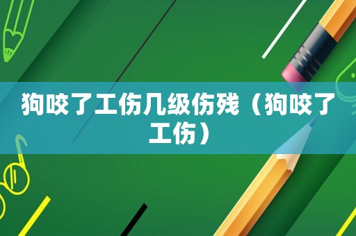 狗咬了工傷幾級(jí)傷殘（狗咬了工傷）