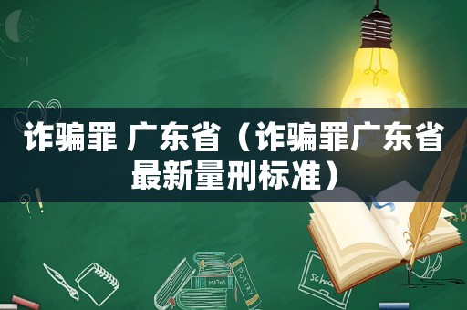 詐騙罪 廣東省（詐騙罪廣東省最新量刑標(biāo)準(zhǔn)）