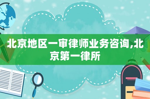 北京地區(qū)一審律師業(yè)務(wù)咨詢,北京第一律所