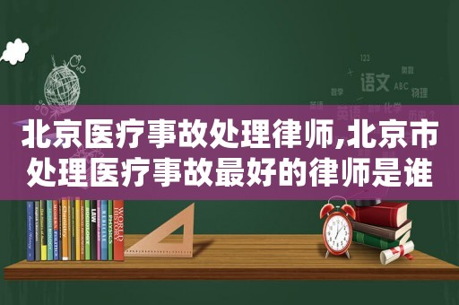 北京醫(yī)療事故處理律師,北京市處理醫(yī)療事故最好的律師是誰