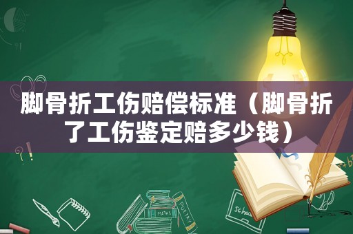 腳骨折工傷賠償標(biāo)準(zhǔn)（腳骨折了工傷鑒定賠多少錢(qián)）