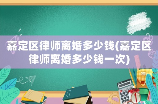 嘉定區(qū)律師離婚多少錢(qián)(嘉定區(qū)律師離婚多少錢(qián)一次)