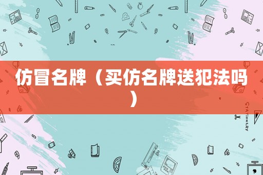 仿冒名牌（買仿名牌送犯法嗎）