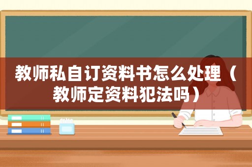 教師私自訂資料書(shū)怎么處理（教師定資料犯法嗎）