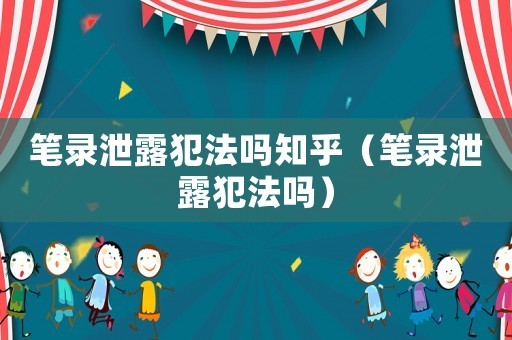 筆錄泄露犯法嗎知乎（筆錄泄露犯法嗎）