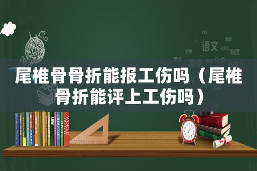 尾椎骨骨折能報(bào)工傷嗎（尾椎骨折能評(píng)上工傷嗎）