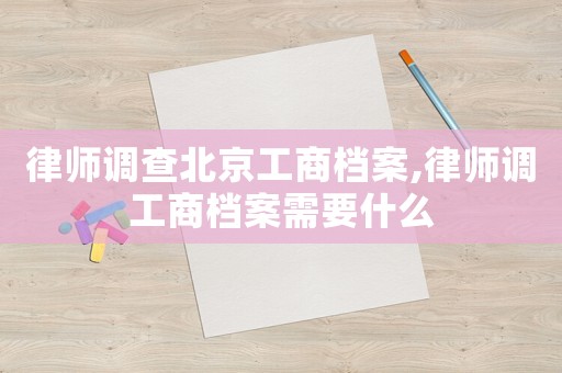 律師調查北京工商檔案,律師調工商檔案需要什么