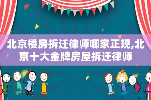 北京樓房拆遷律師哪家正規(guī),北京十大金牌房屋拆遷律師
