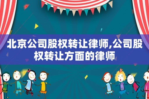 北京公司股權轉讓律師,公司股權轉讓方面的律師
