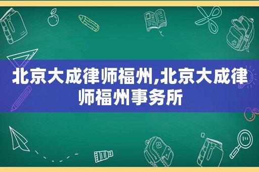 北京大成律師福州,北京大成律師福州事務(wù)所