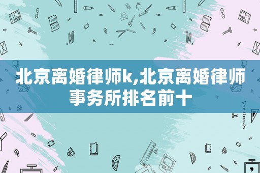 北京離婚律師k,北京離婚律師事務(wù)所排名前十