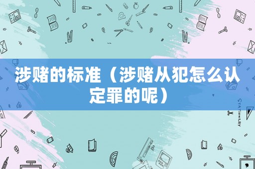 涉賭的標(biāo)準(zhǔn)（涉賭從犯怎么認(rèn)定罪的呢）