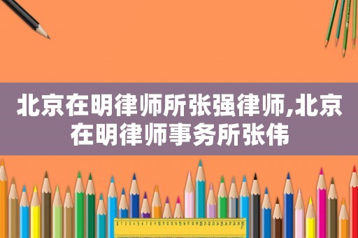 北京在明律師所張強律師,北京在明律師事務(wù)所張偉