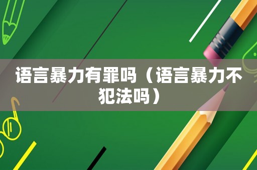 語言暴力有罪嗎（語言暴力不犯法嗎）