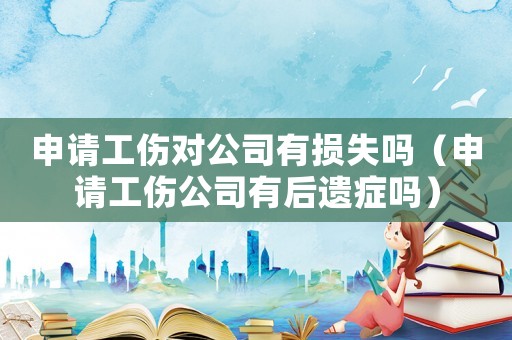 申請(qǐng)工傷對(duì)公司有損失嗎（申請(qǐng)工傷公司有后遺癥嗎）