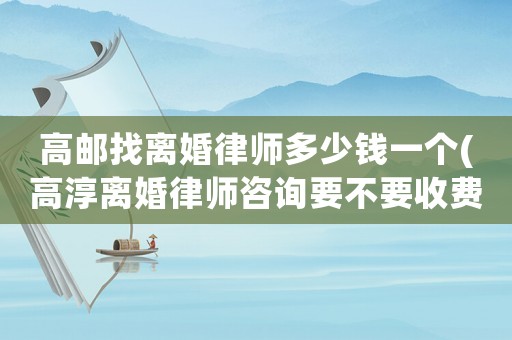 高郵找離婚律師多少錢一個(gè)(高淳離婚律師咨詢要不要收費(fèi))