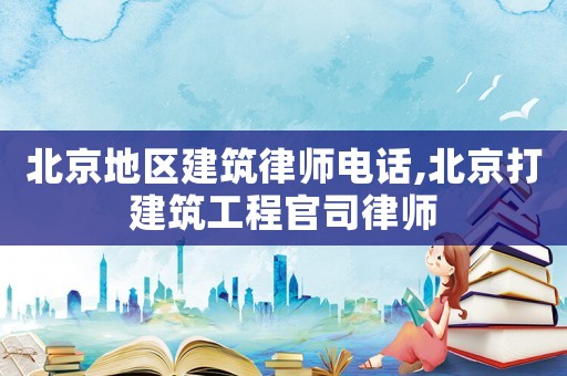 北京地區(qū)建筑律師電話,北京打建筑工程官司律師