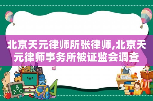北京天元律師所張律師,北京天元律師事務(wù)所被證監(jiān)會調(diào)查