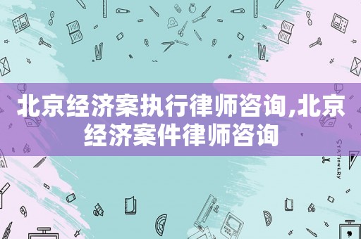 北京經(jīng)濟(jì)案執(zhí)行律師咨詢,北京經(jīng)濟(jì)案件律師咨詢
