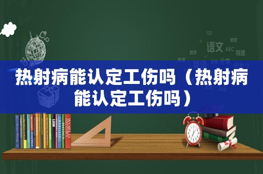 熱射病能認定工傷嗎（熱射病能認定工傷嗎）