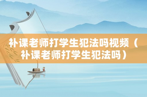 補(bǔ)課老師打?qū)W生犯法嗎視頻（補(bǔ)課老師打?qū)W生犯法嗎）