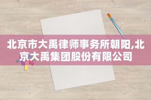 北京市大禹律師事務(wù)所朝陽(yáng),北京大禹集團(tuán)股份有限公司