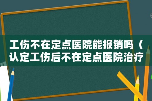 工傷不在定點醫(yī)院能報銷嗎（認定工傷后不在定點醫(yī)院治療）