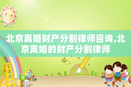 北京離婚財產(chǎn)分割律師咨詢,北京離婚的財產(chǎn)分割律師