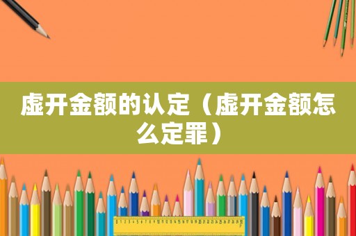 虛開(kāi)金額的認(rèn)定（虛開(kāi)金額怎么定罪）