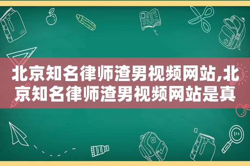 北京知名律師渣男視頻網(wǎng)站,北京知名律師渣男視頻網(wǎng)站是真的嗎