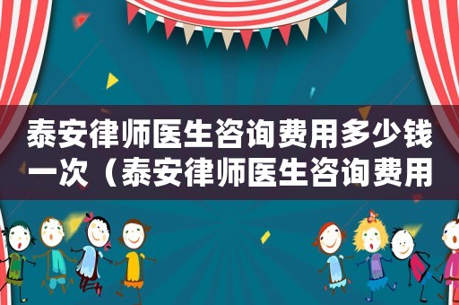 泰安律師醫(yī)生咨詢費用多少錢一次（泰安律師醫(yī)生咨詢費用多少）
