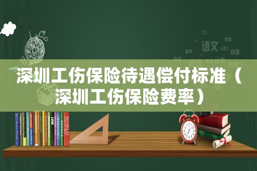 深圳工傷保險(xiǎn)待遇償付標(biāo)準(zhǔn)（深圳工傷保險(xiǎn)費(fèi)率）
