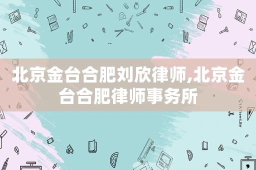 北京金臺(tái)合肥劉欣律師,北京金臺(tái)合肥律師事務(wù)所