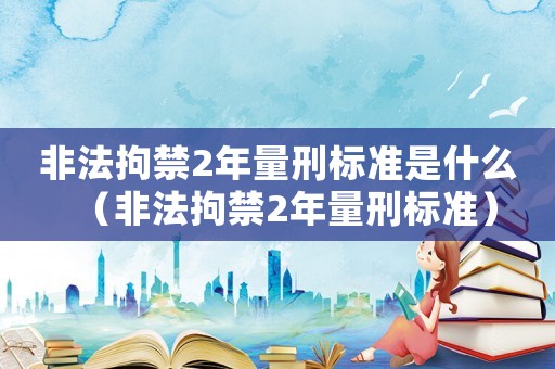非法拘禁2年量刑標(biāo)準(zhǔn)是什么（非法拘禁2年量刑標(biāo)準(zhǔn)）